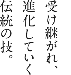 受け継がれ、進化しえちく伝統の技